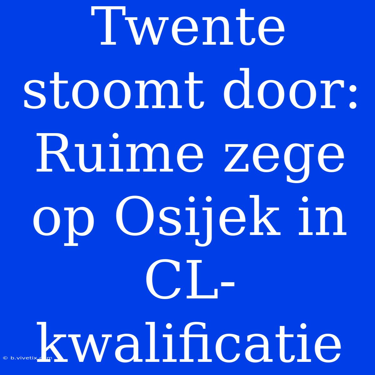 Twente Stoomt Door: Ruime Zege Op Osijek In CL-kwalificatie