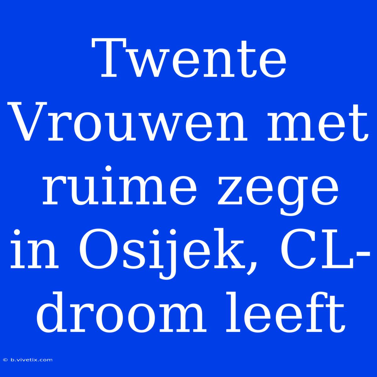 Twente Vrouwen Met Ruime Zege In Osijek, CL-droom Leeft