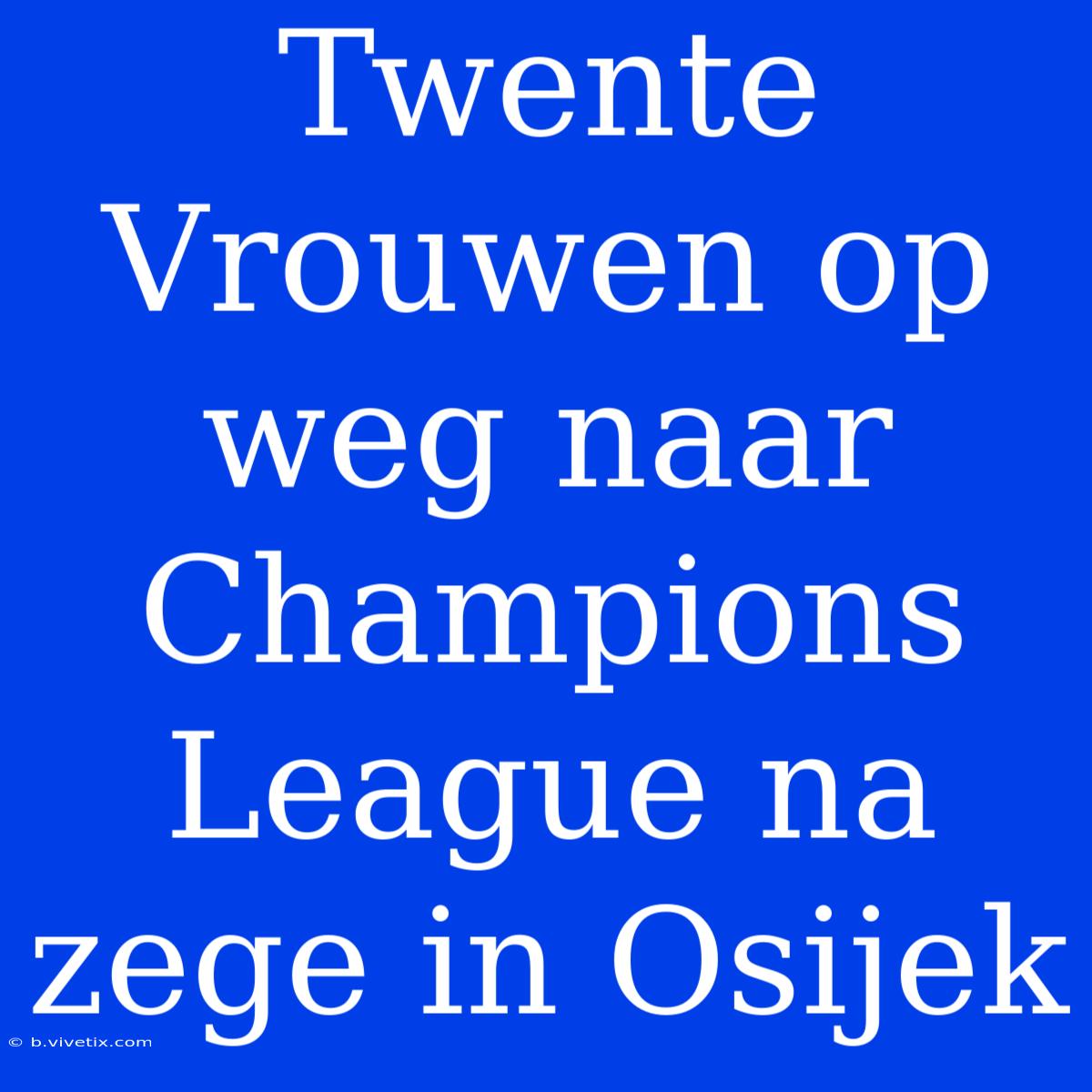 Twente Vrouwen Op Weg Naar Champions League Na Zege In Osijek