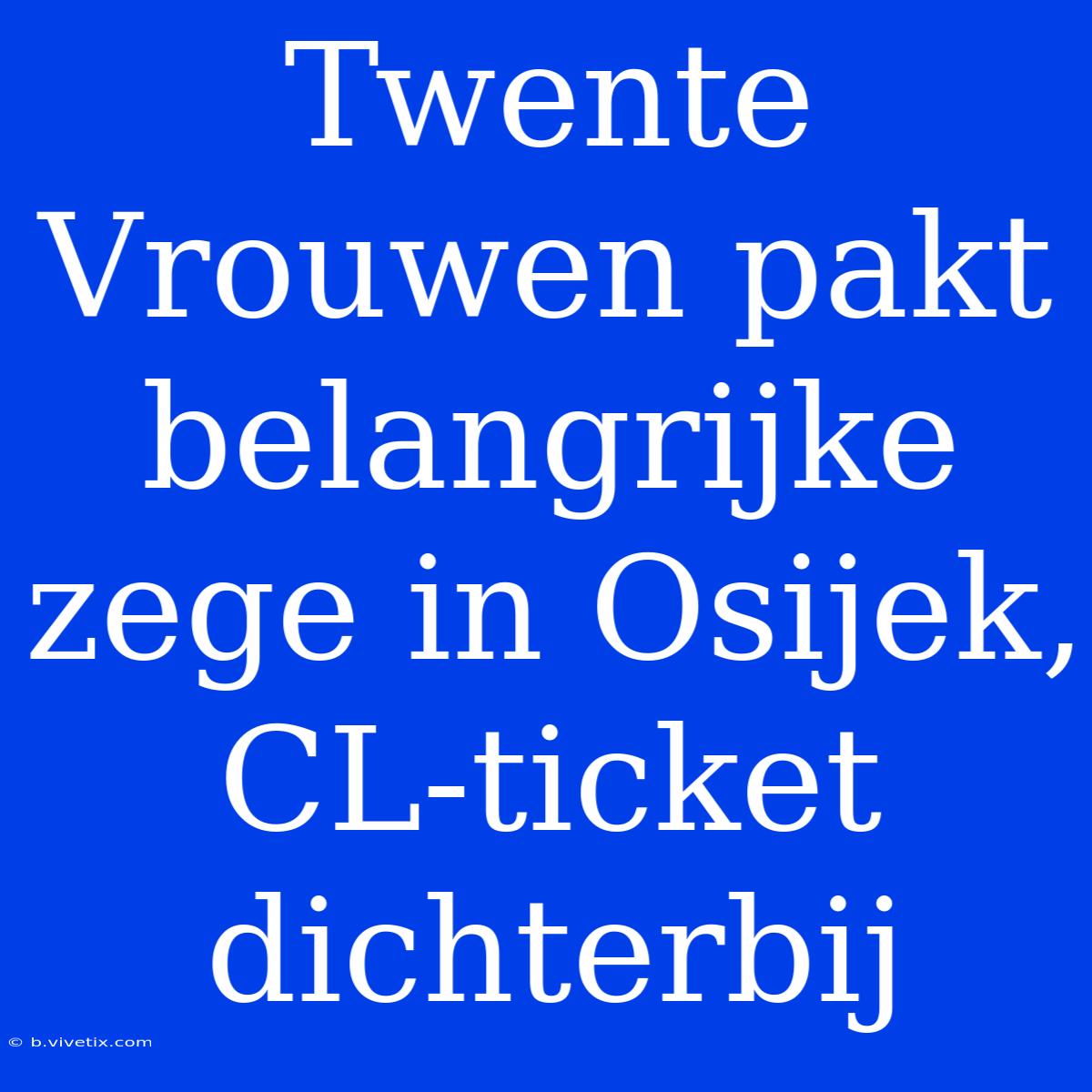 Twente Vrouwen Pakt Belangrijke Zege In Osijek, CL-ticket Dichterbij