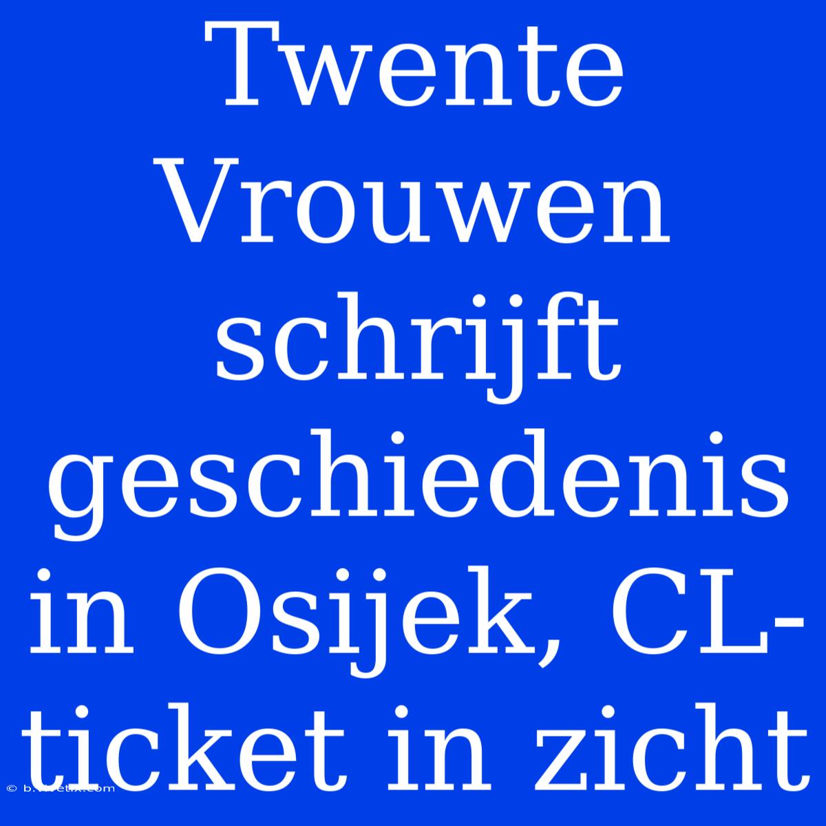 Twente Vrouwen Schrijft Geschiedenis In Osijek, CL-ticket In Zicht