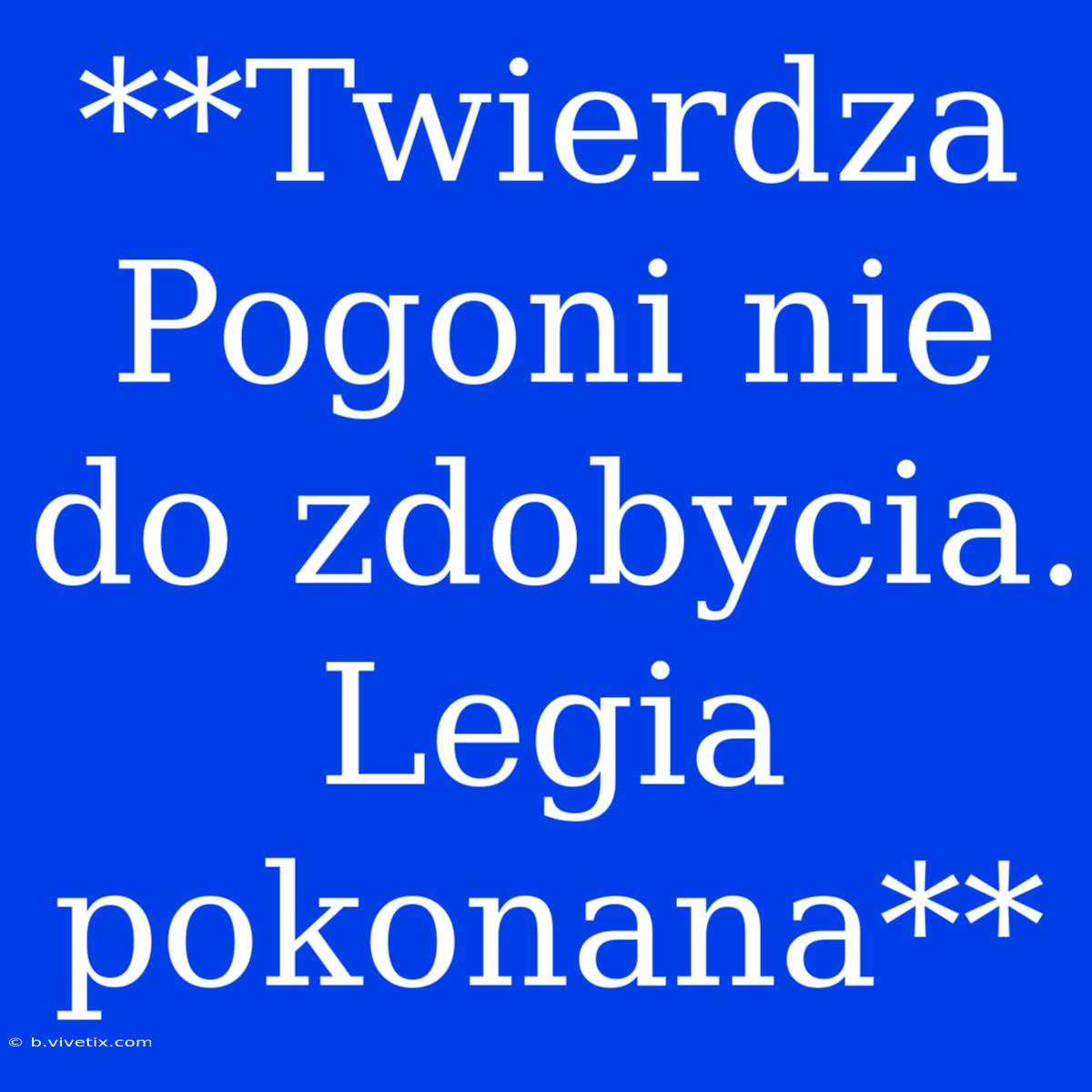 **Twierdza Pogoni Nie Do Zdobycia. Legia Pokonana**