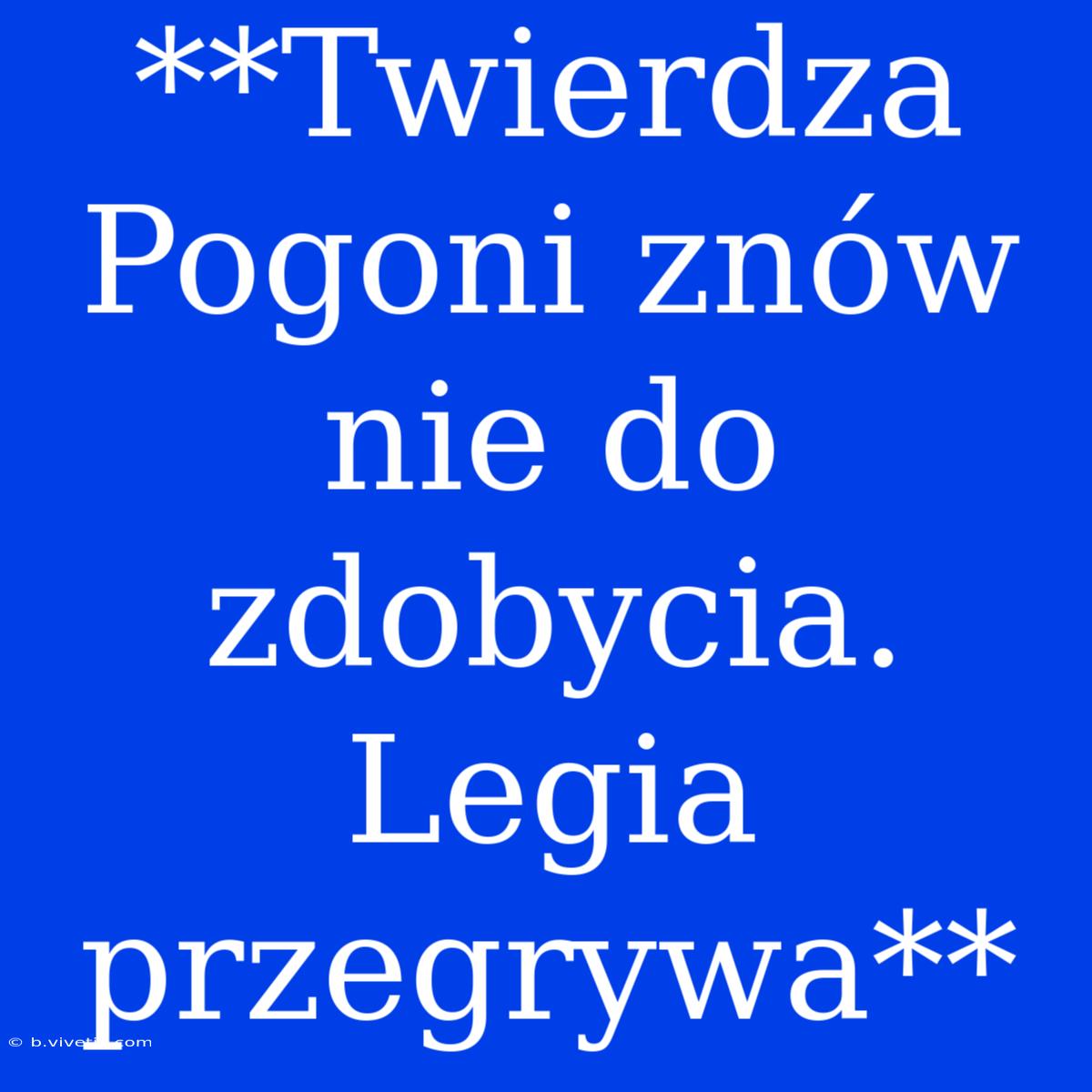 **Twierdza Pogoni Znów Nie Do Zdobycia. Legia Przegrywa**