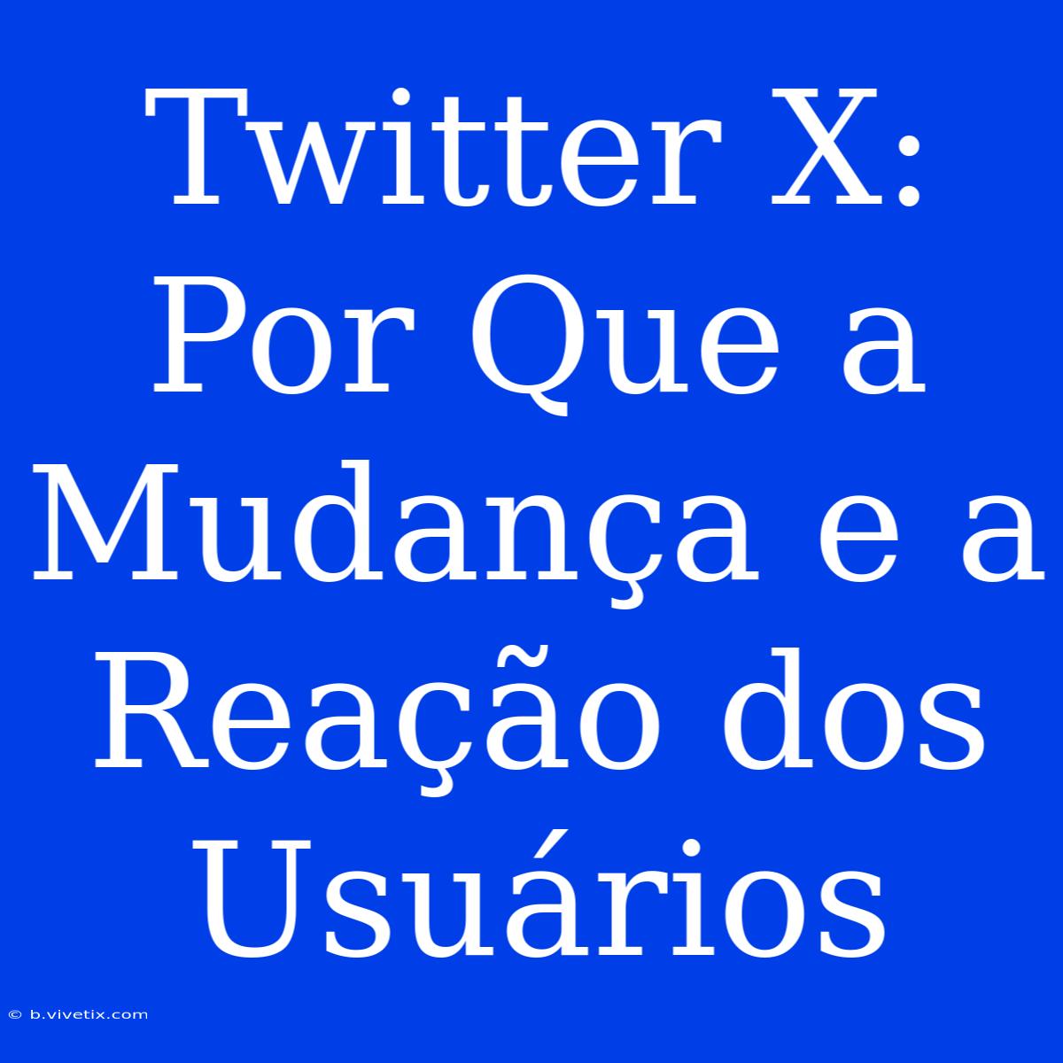 Twitter X: Por Que A Mudança E A Reação Dos Usuários