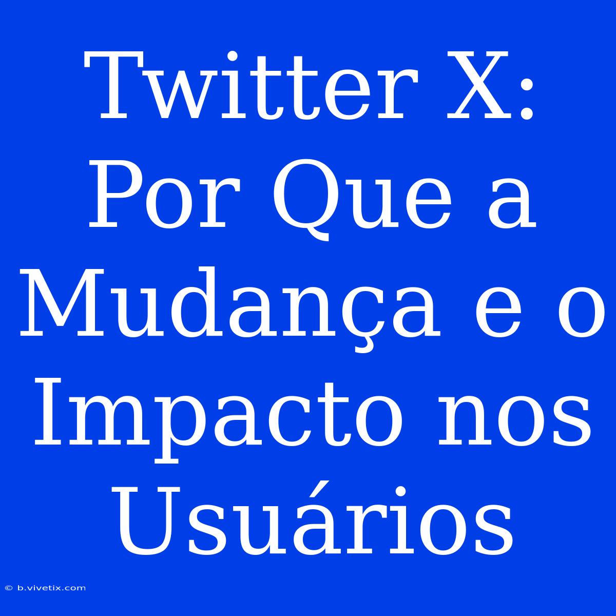 Twitter X: Por Que A Mudança E O Impacto Nos Usuários