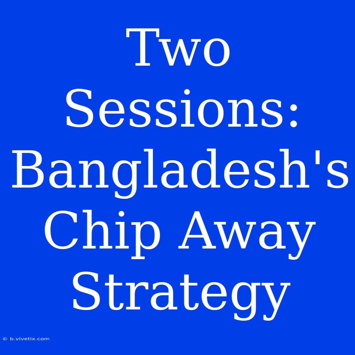 Two Sessions: Bangladesh's Chip Away Strategy