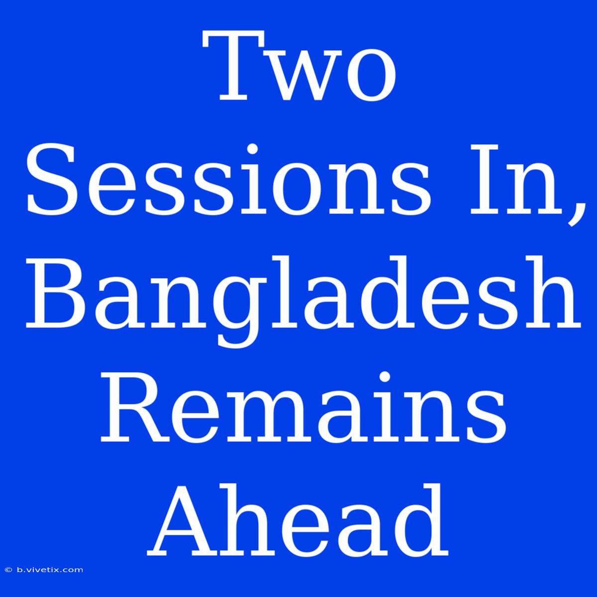 Two Sessions In, Bangladesh Remains Ahead