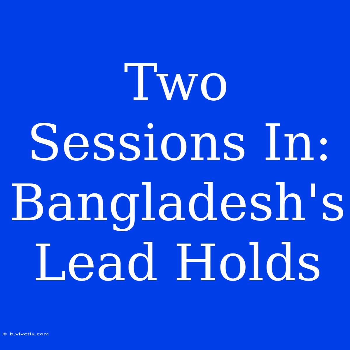 Two Sessions In: Bangladesh's Lead Holds