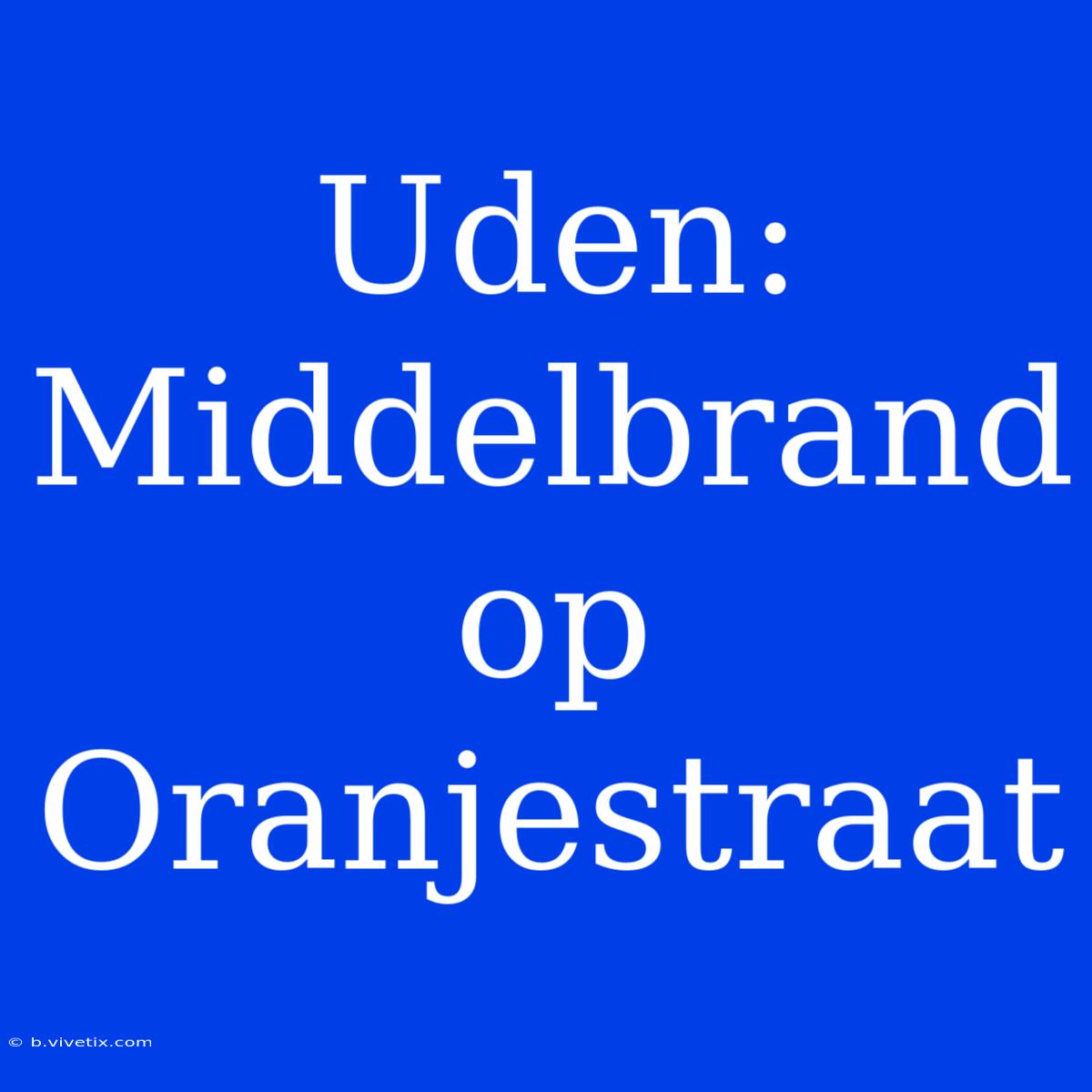 Uden: Middelbrand Op Oranjestraat