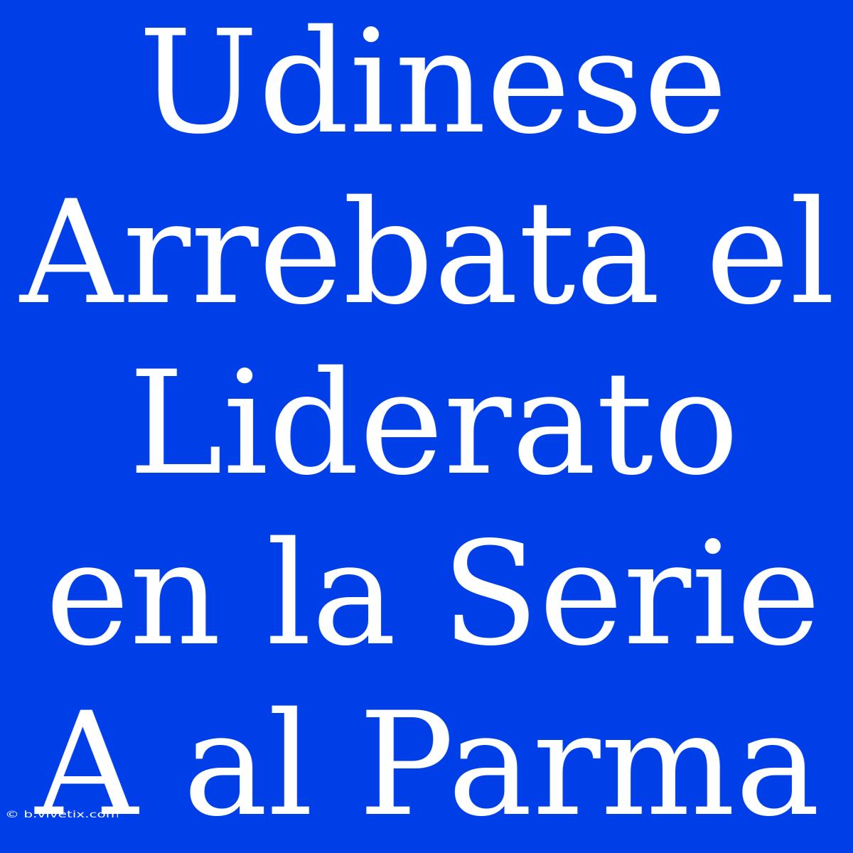 Udinese Arrebata El Liderato En La Serie A Al Parma