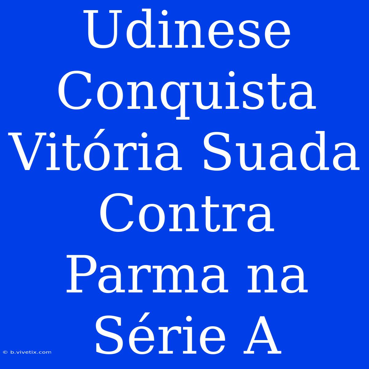 Udinese Conquista Vitória Suada Contra Parma Na Série A