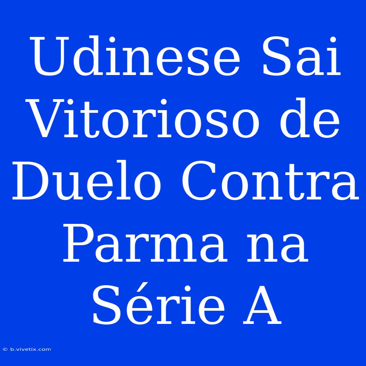 Udinese Sai Vitorioso De Duelo Contra Parma Na Série A 