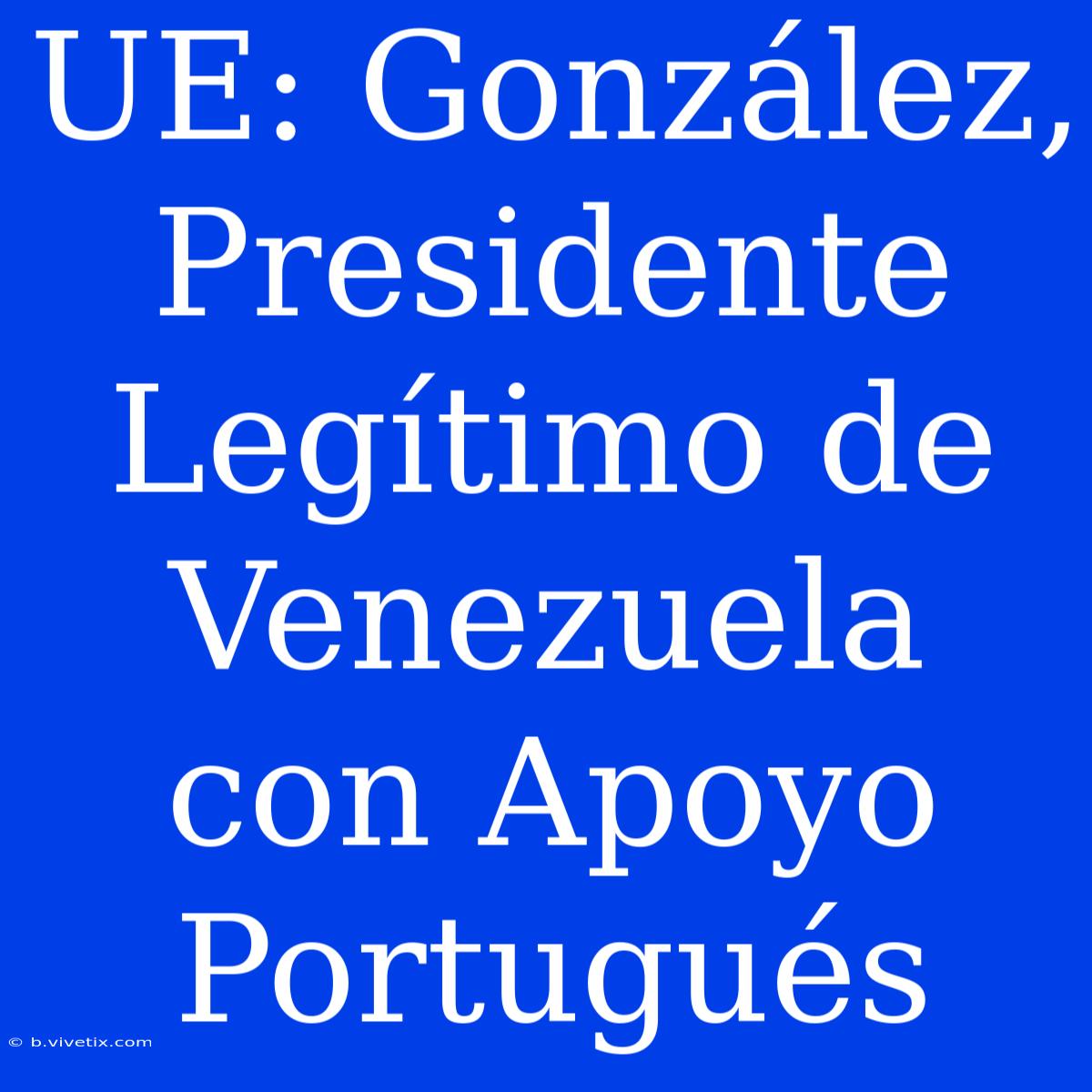 UE: González, Presidente Legítimo De Venezuela Con Apoyo Portugués