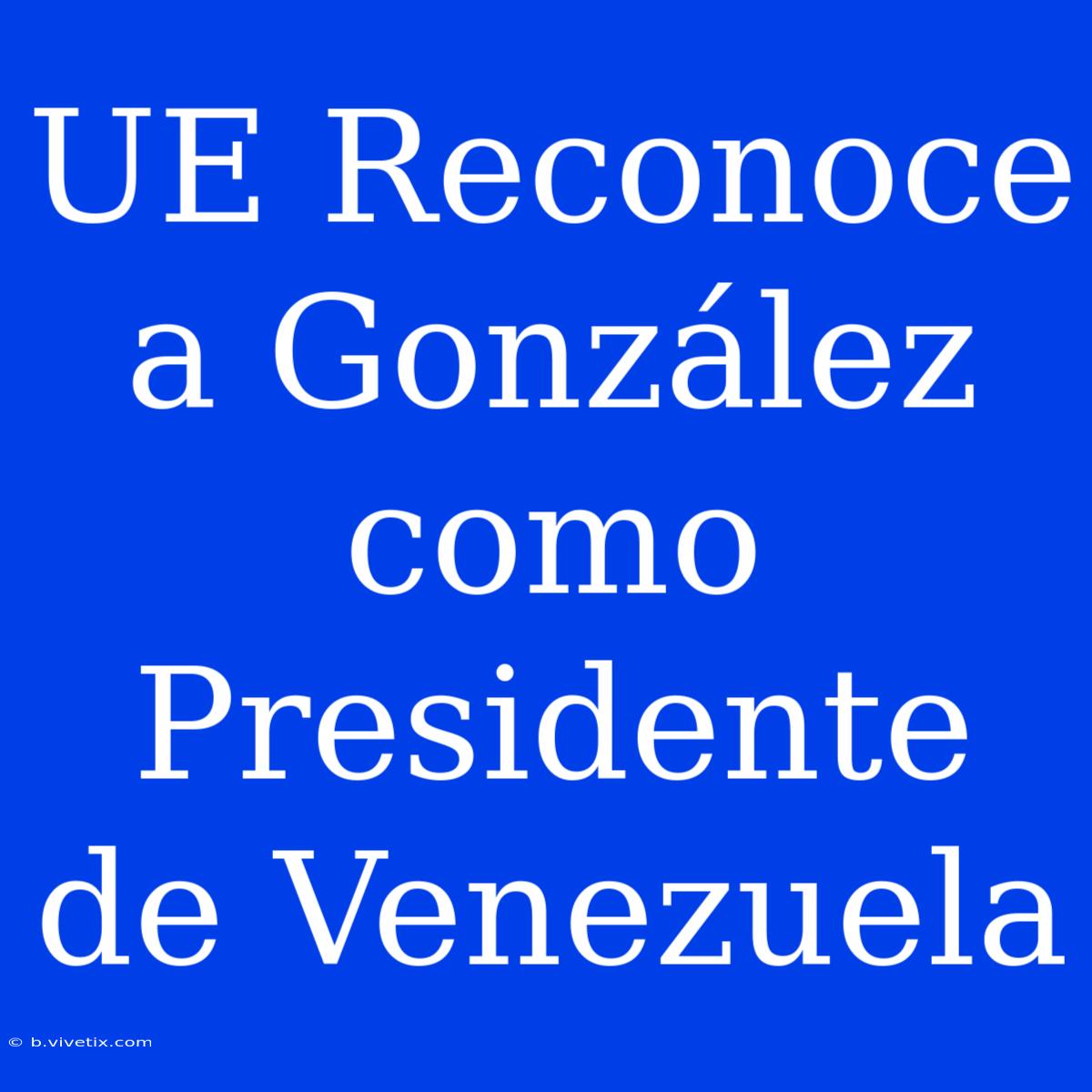 UE Reconoce A González Como Presidente De Venezuela 