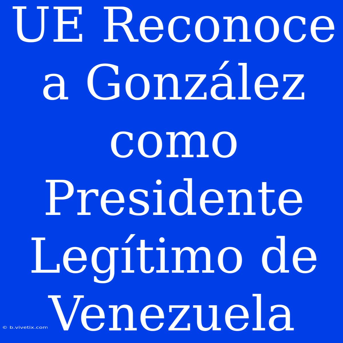 UE Reconoce A González Como Presidente Legítimo De Venezuela 