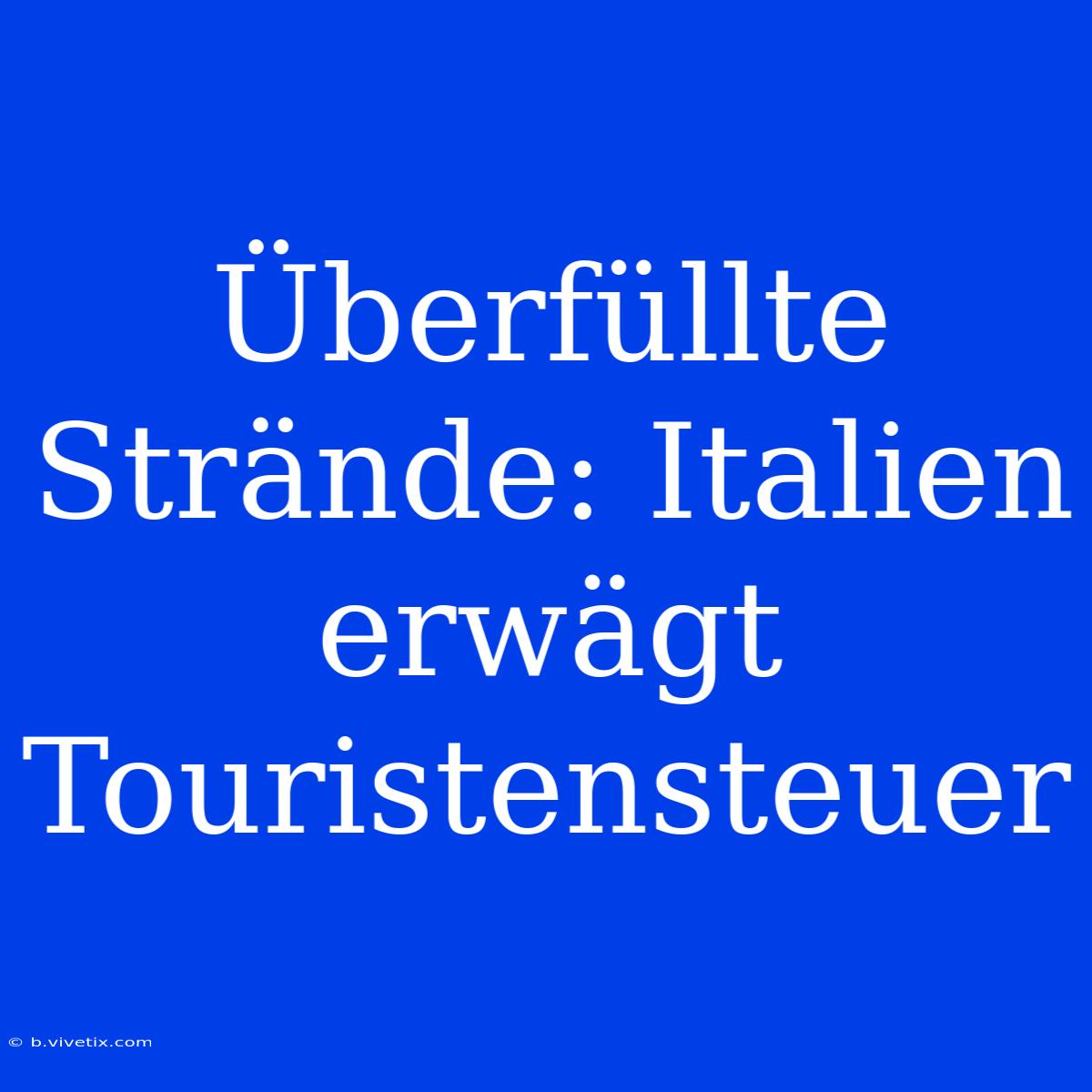 Überfüllte Strände: Italien Erwägt Touristensteuer