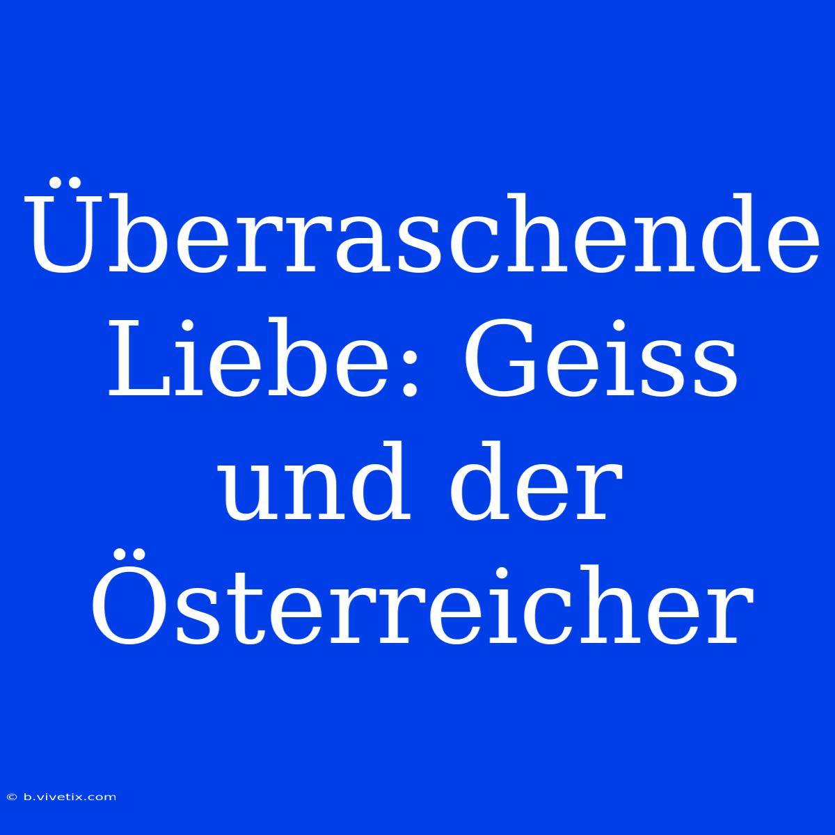 Überraschende Liebe: Geiss Und Der Österreicher