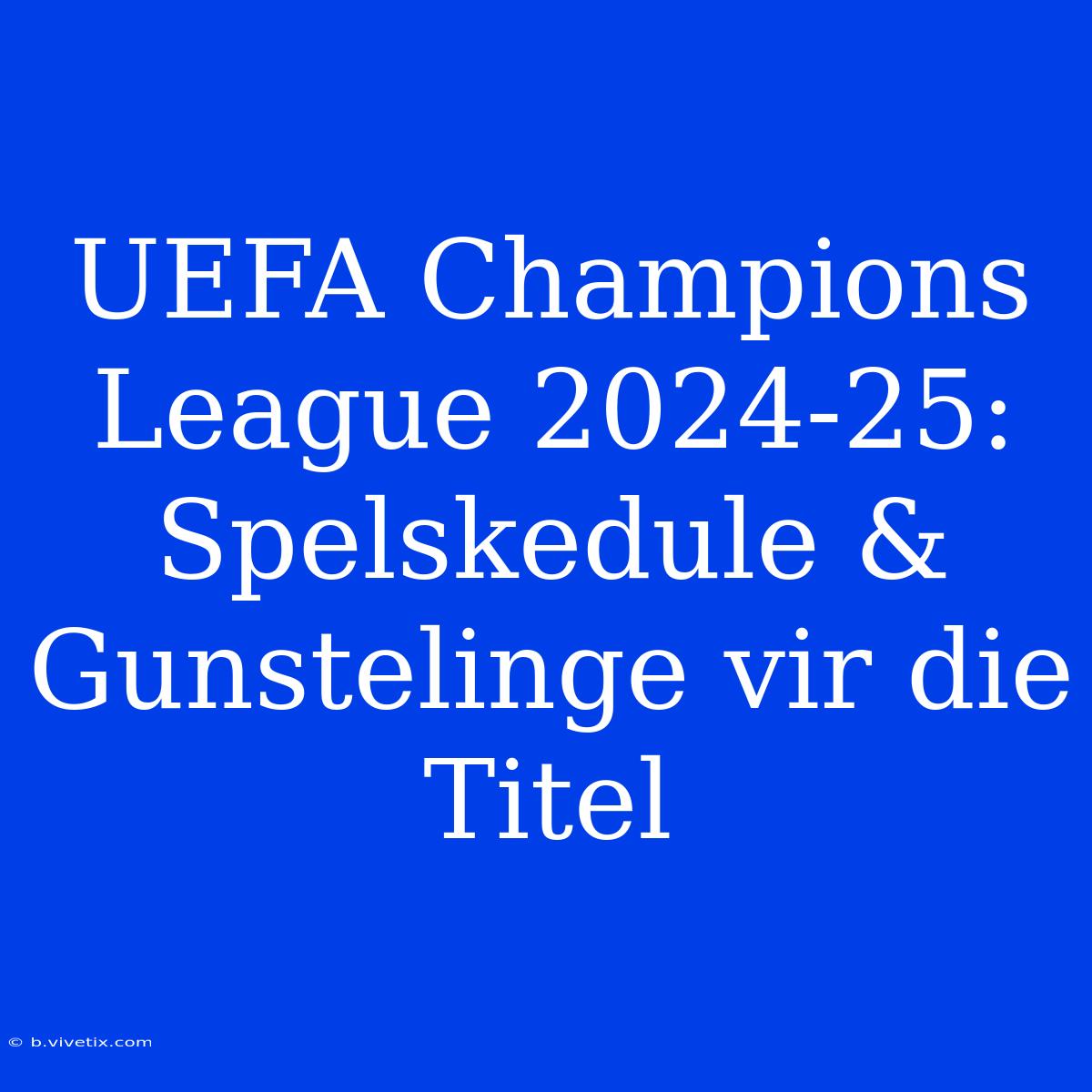 UEFA Champions League 2024-25: Spelskedule & Gunstelinge Vir Die Titel