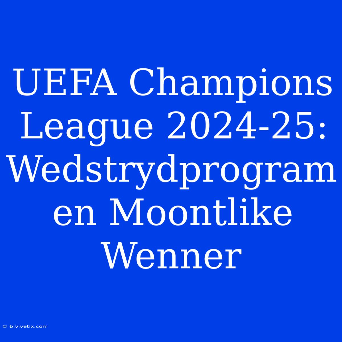 UEFA Champions League 2024-25: Wedstrydprogram En Moontlike Wenner