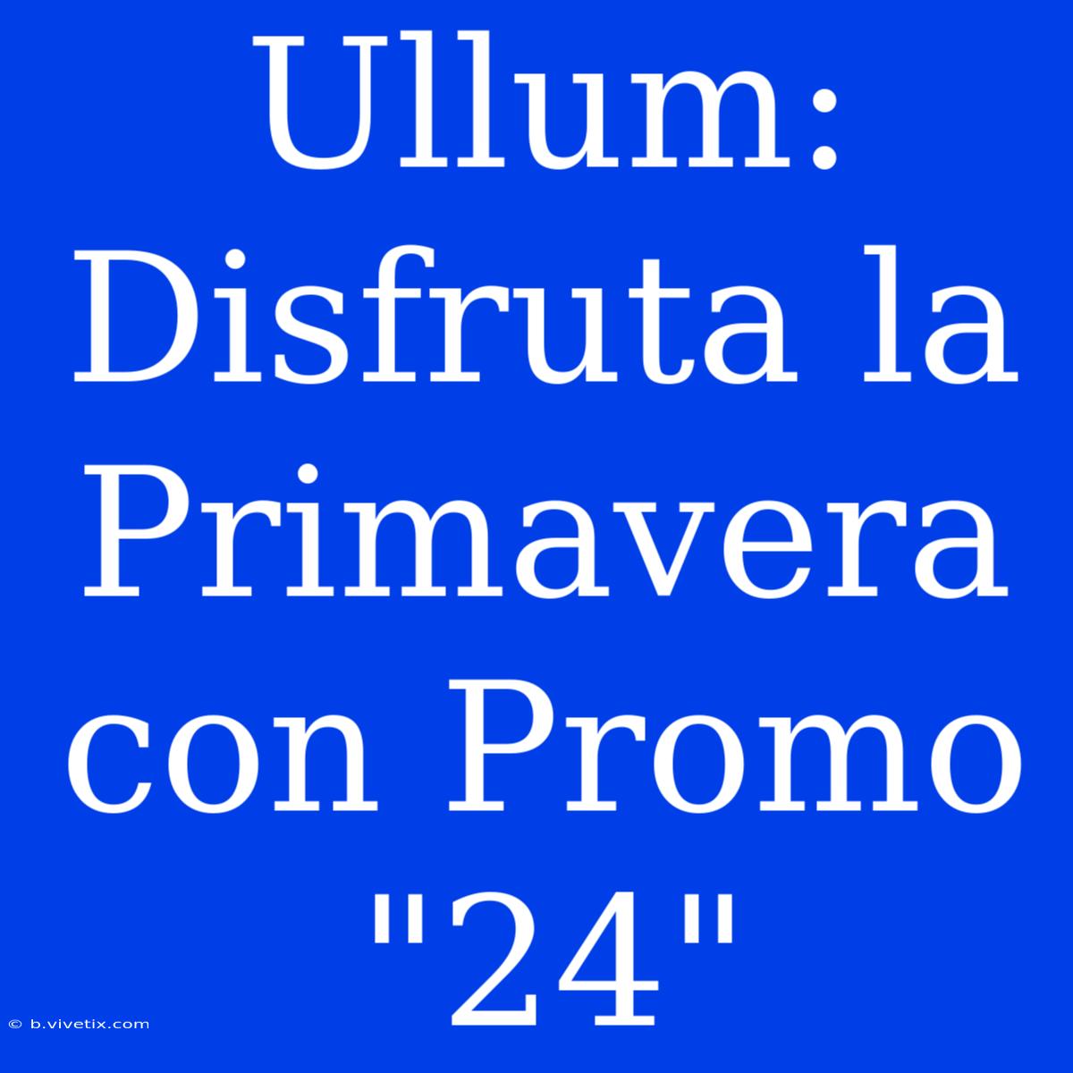 Ullum: Disfruta La Primavera Con Promo 