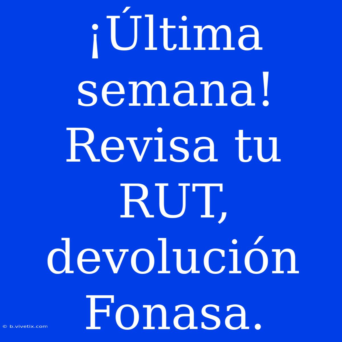 ¡Última Semana! Revisa Tu RUT, Devolución Fonasa.