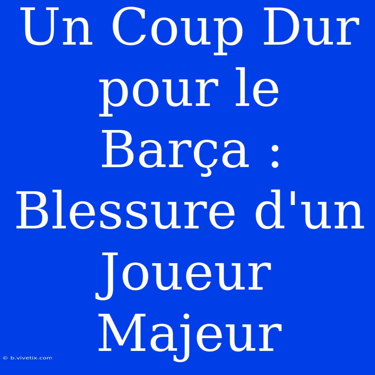 Un Coup Dur Pour Le Barça : Blessure D'un Joueur Majeur