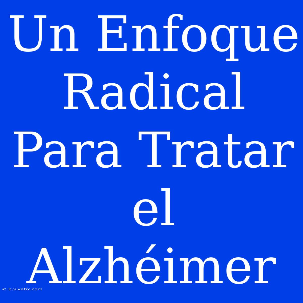 Un Enfoque Radical Para Tratar El Alzhéimer