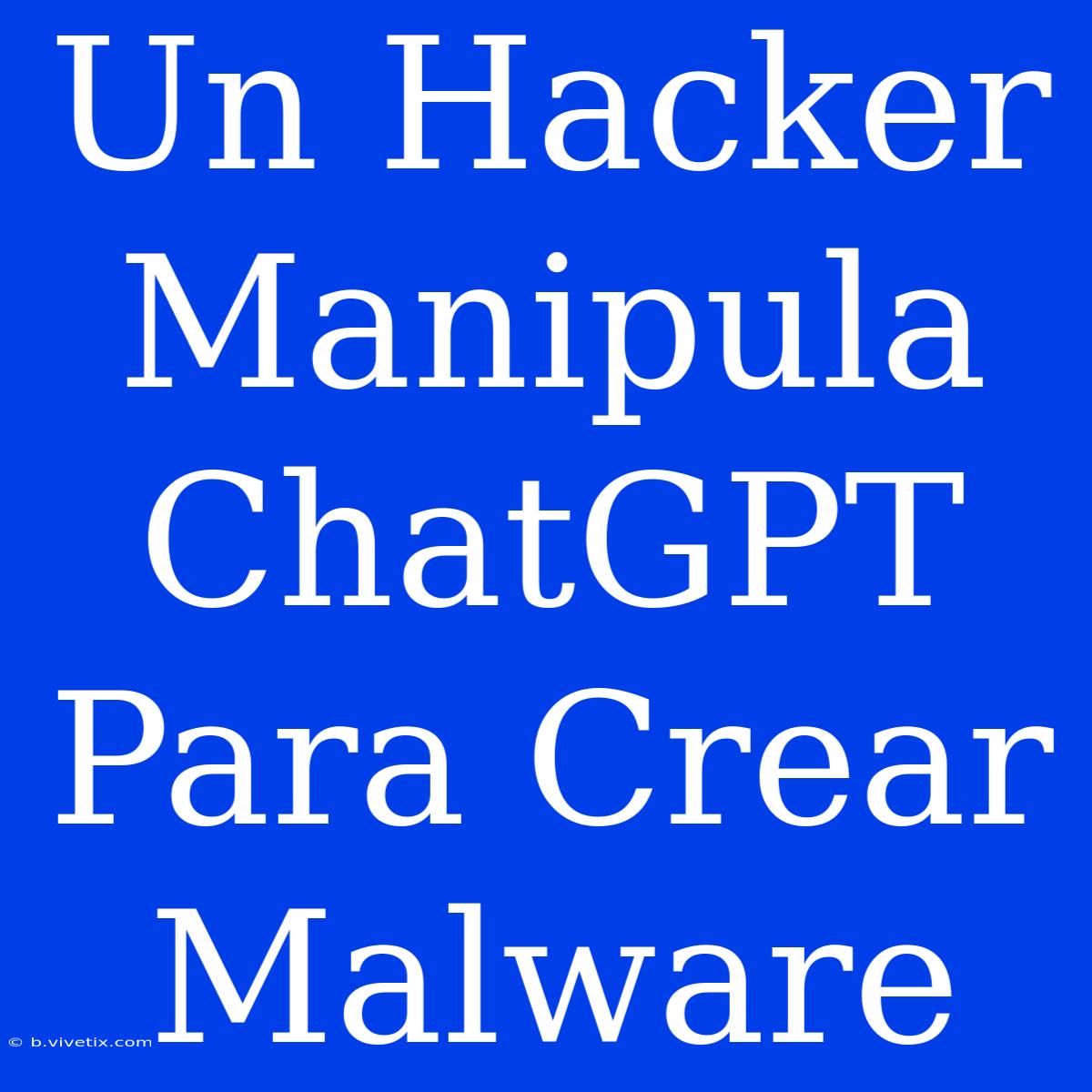 Un Hacker Manipula ChatGPT Para Crear Malware