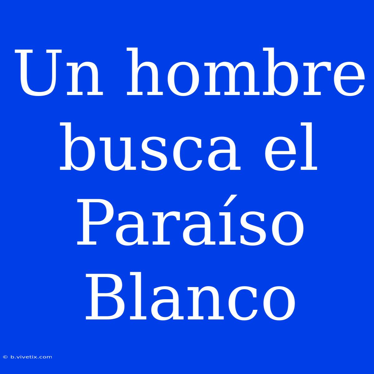 Un Hombre Busca El Paraíso Blanco