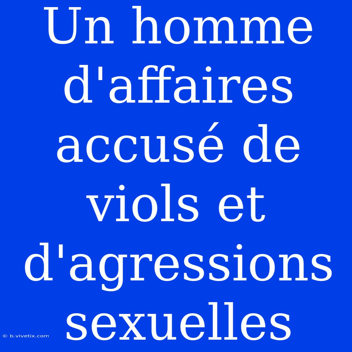 Un Homme D'affaires Accusé De Viols Et D'agressions Sexuelles 