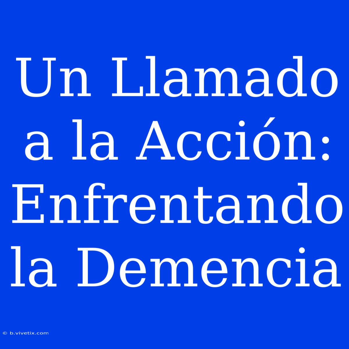 Un Llamado A La Acción: Enfrentando La Demencia