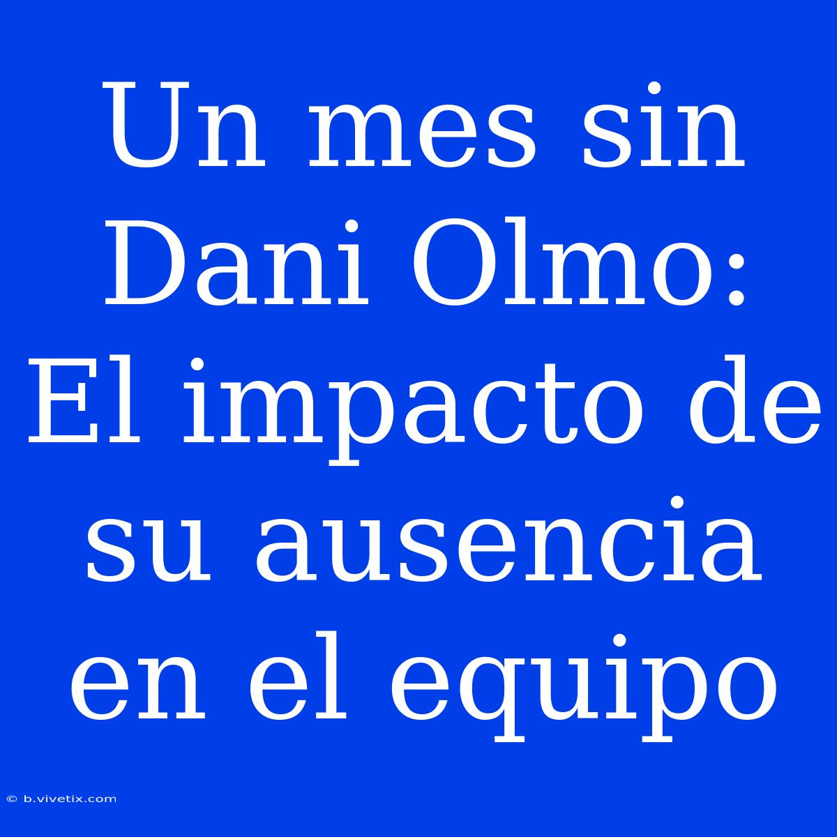 Un Mes Sin Dani Olmo: El Impacto De Su Ausencia En El Equipo