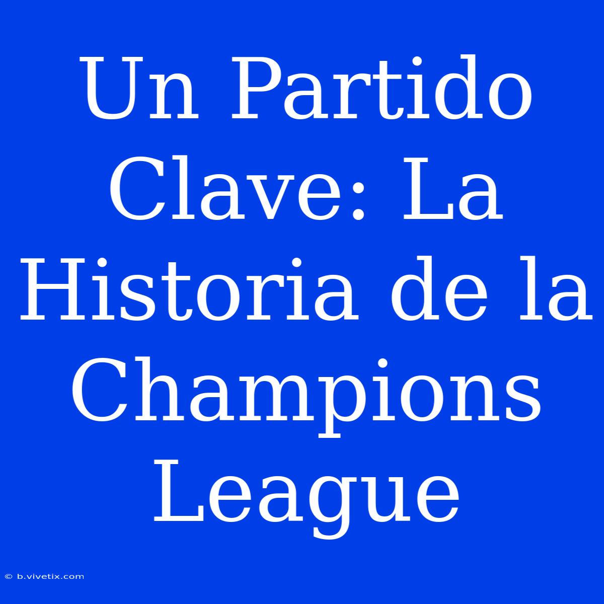 Un Partido Clave: La Historia De La Champions League