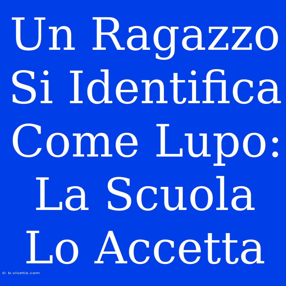 Un Ragazzo Si Identifica Come Lupo: La Scuola Lo Accetta 