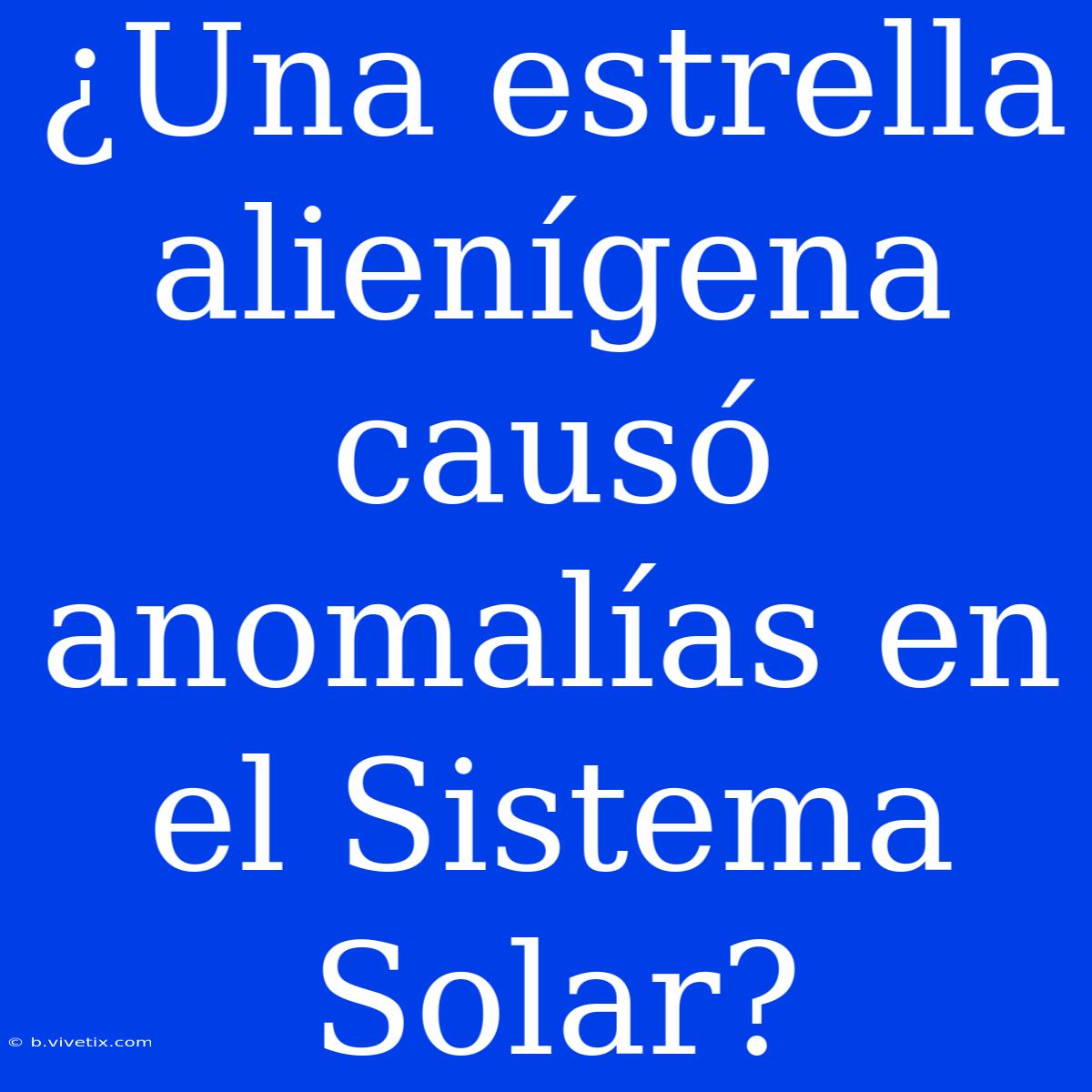 ¿Una Estrella Alienígena Causó Anomalías En El Sistema Solar?