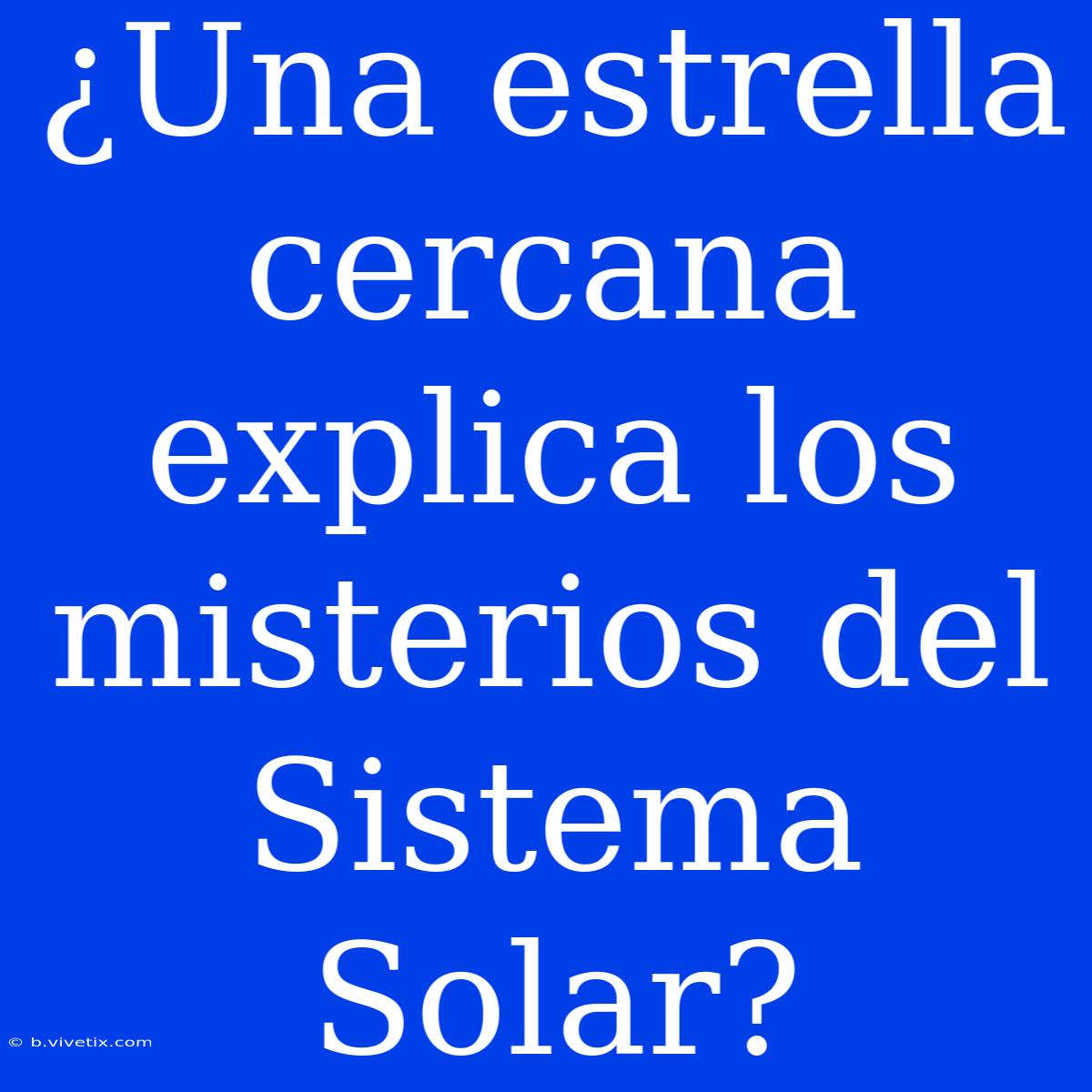 ¿Una Estrella Cercana Explica Los Misterios Del Sistema Solar?