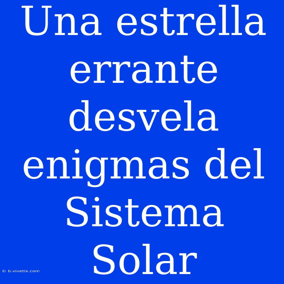 Una Estrella Errante Desvela Enigmas Del Sistema Solar