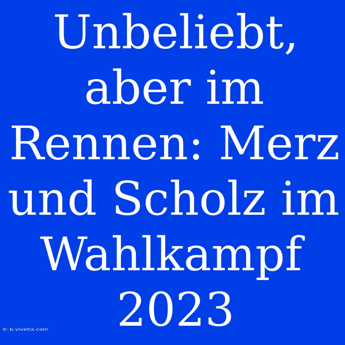 Unbeliebt, Aber Im Rennen: Merz Und Scholz Im Wahlkampf 2023 