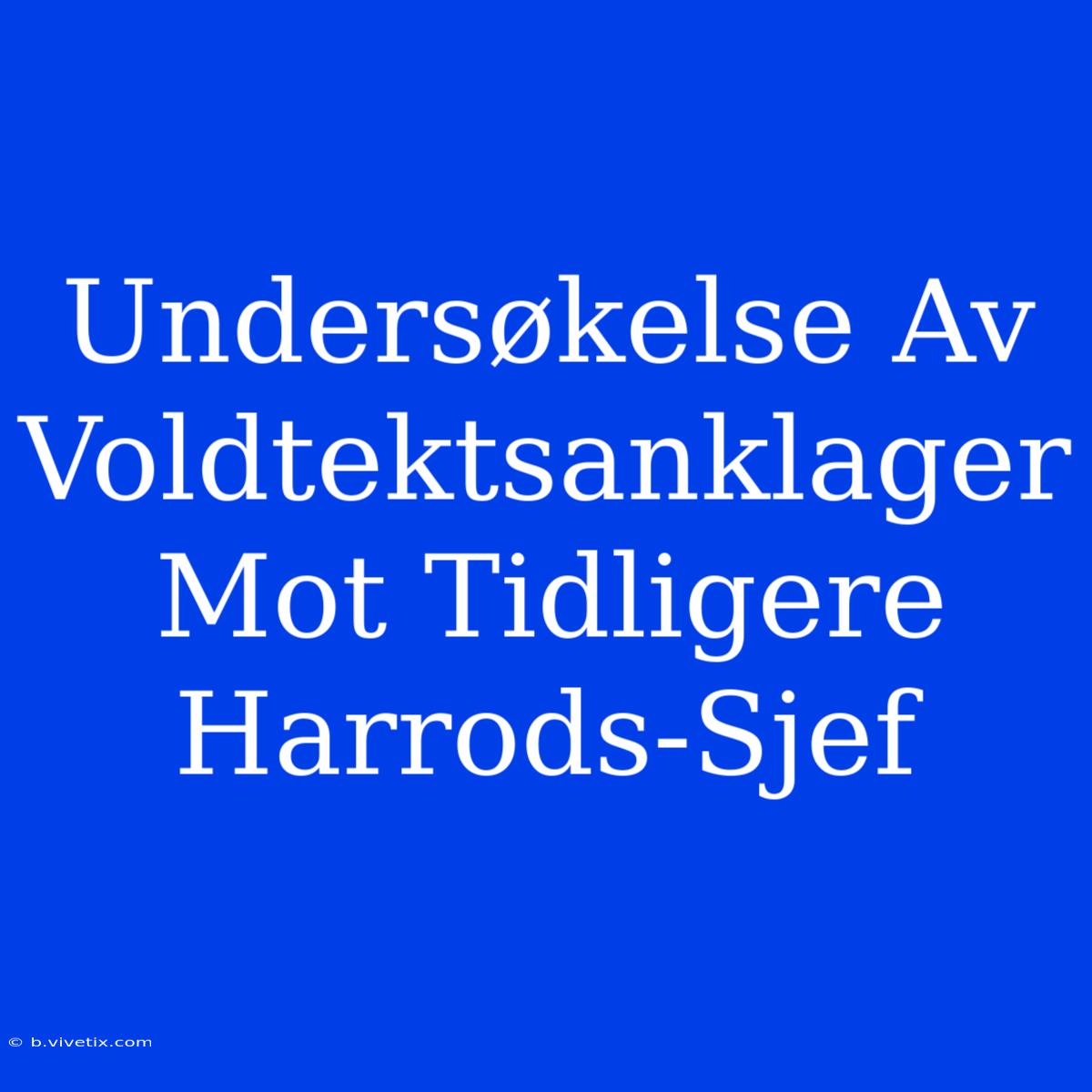 Undersøkelse Av Voldtektsanklager Mot Tidligere Harrods-Sjef