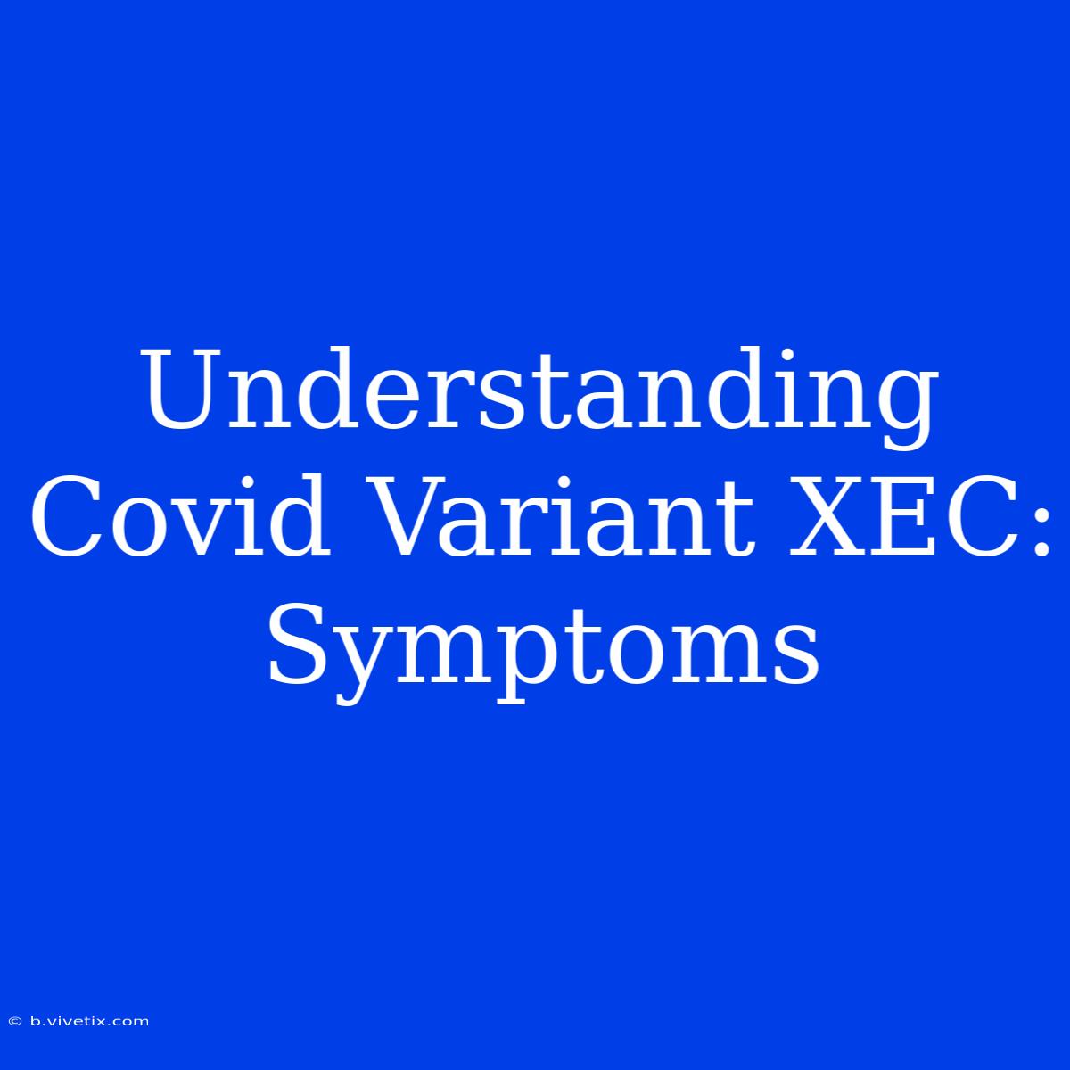 Understanding Covid Variant XEC: Symptoms 