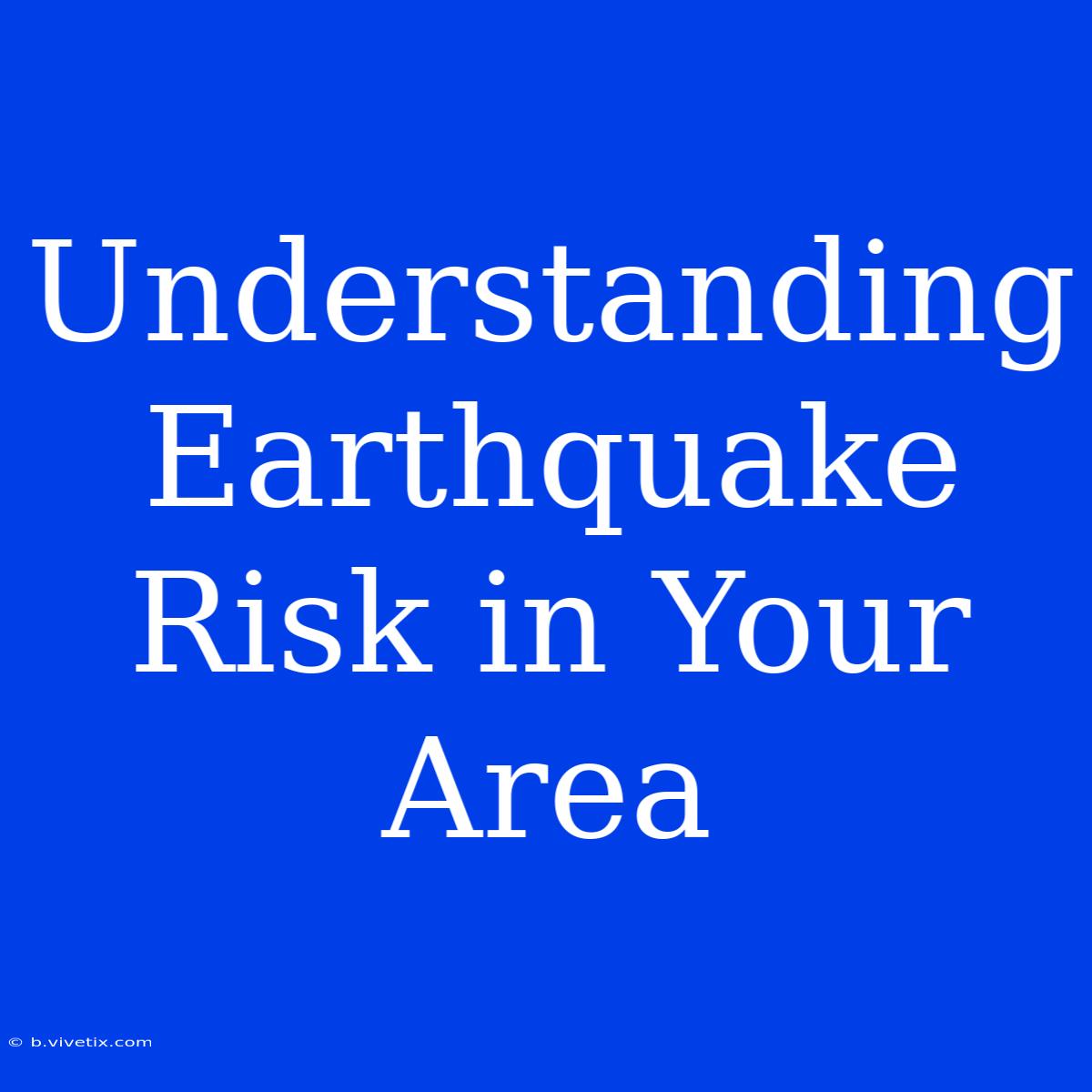 Understanding Earthquake Risk In Your Area