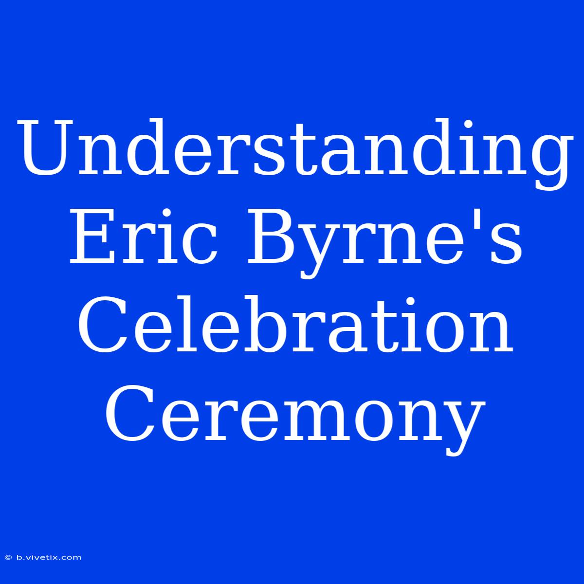 Understanding Eric Byrne's Celebration Ceremony