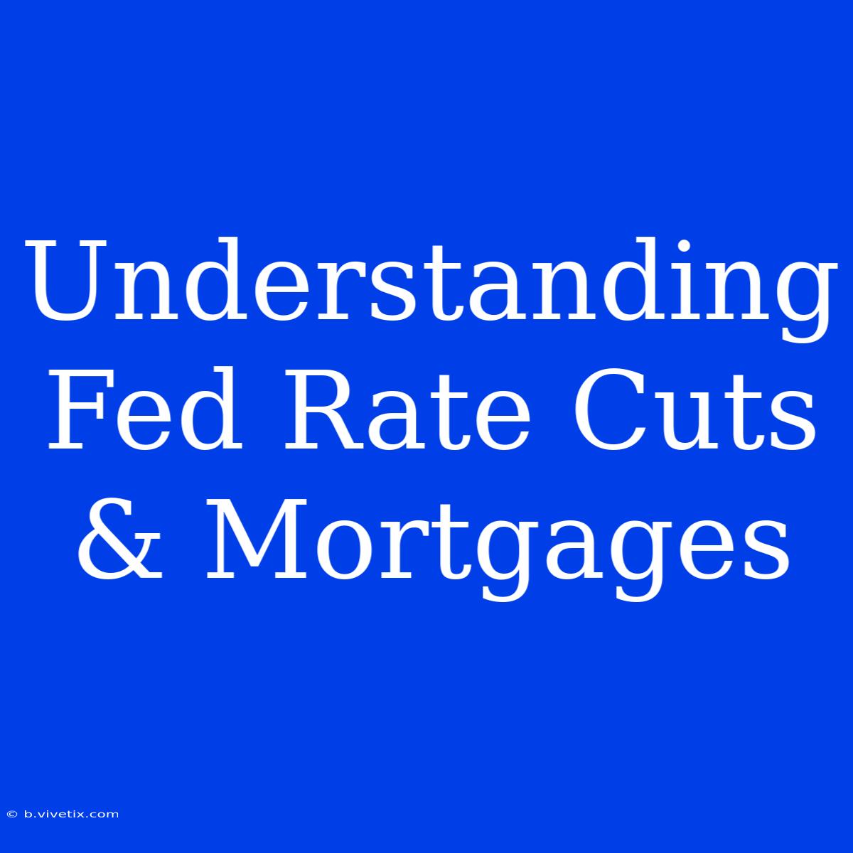 Understanding Fed Rate Cuts & Mortgages