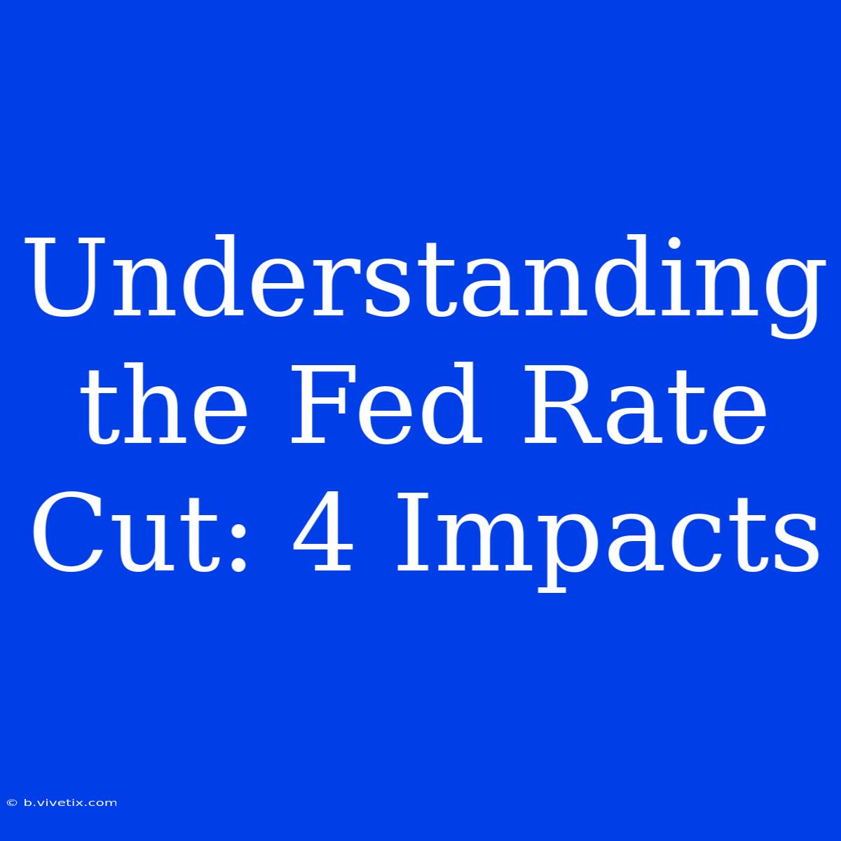 Understanding The Fed Rate Cut: 4 Impacts 