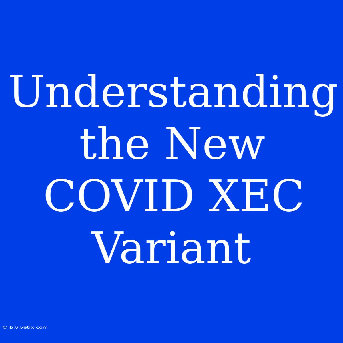 Understanding The New COVID XEC Variant 