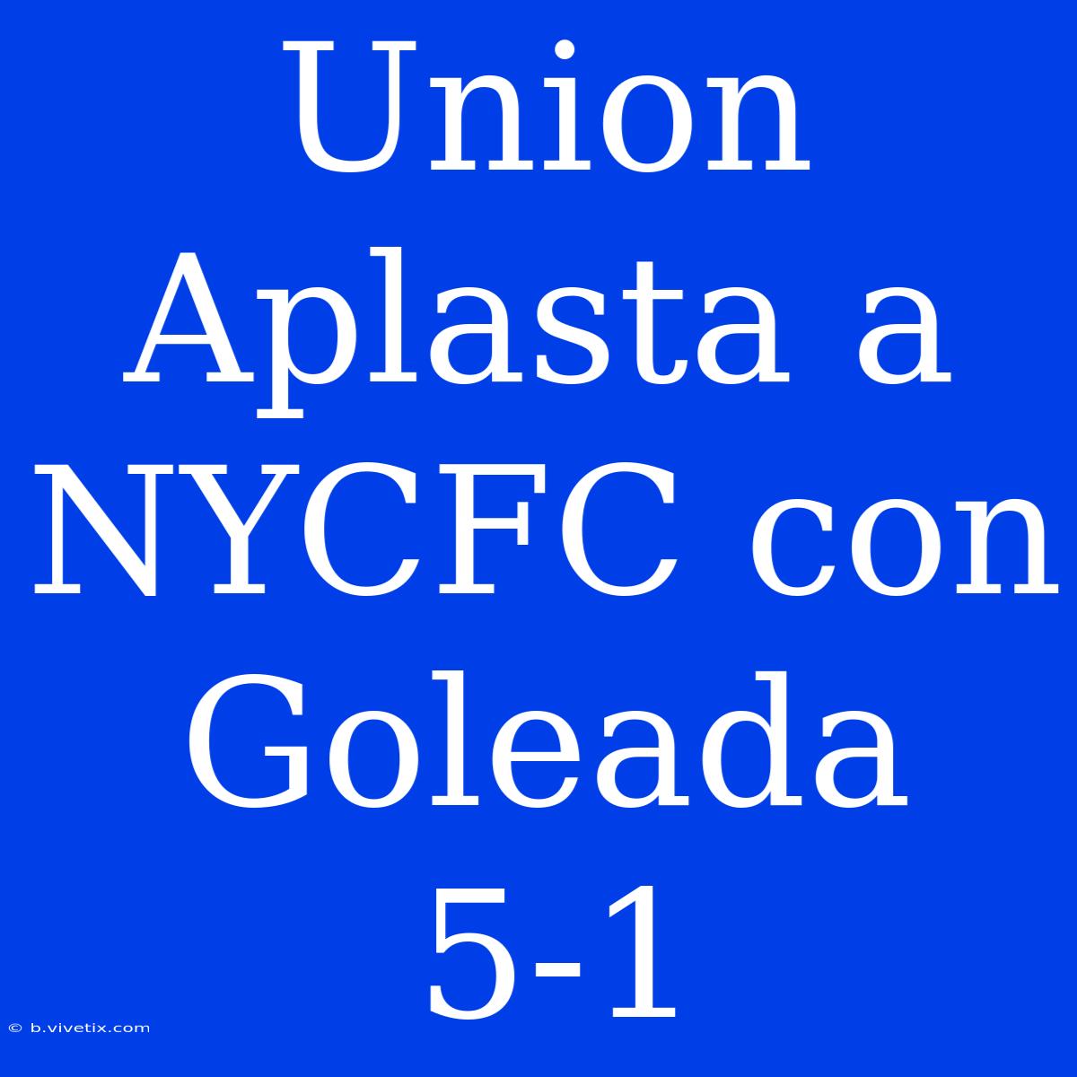 Union Aplasta A NYCFC Con Goleada 5-1