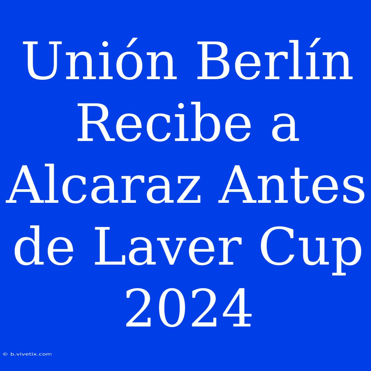 Unión Berlín Recibe A Alcaraz Antes De Laver Cup 2024