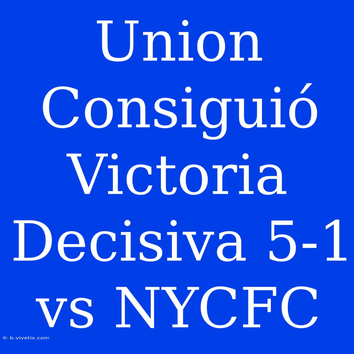 Union Consiguió Victoria Decisiva 5-1 Vs NYCFC