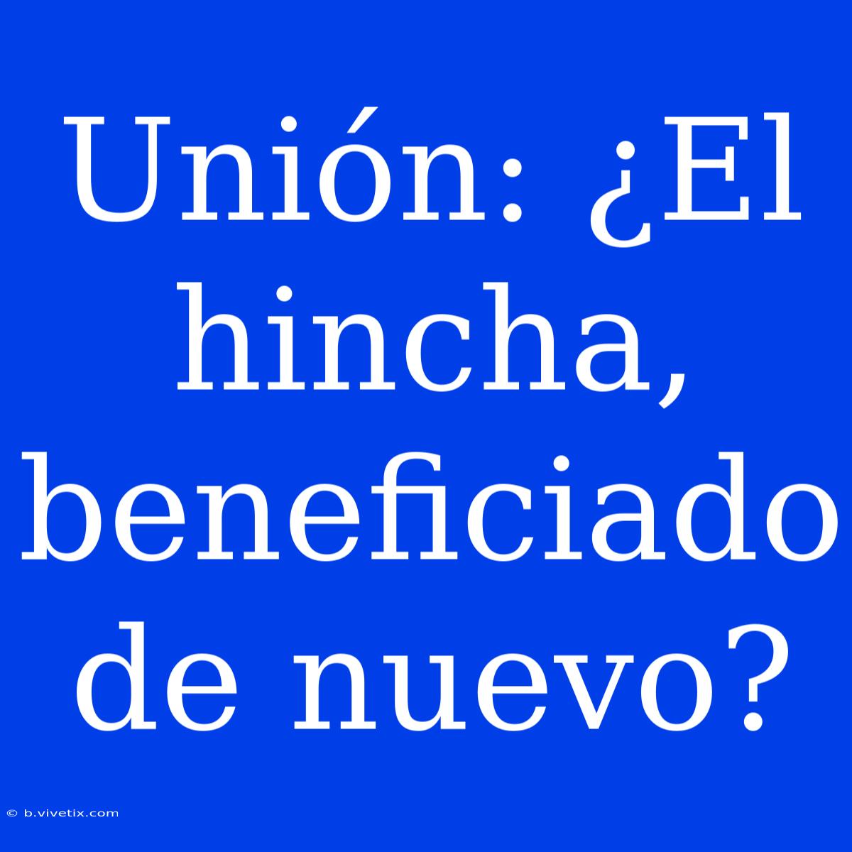 Unión: ¿El Hincha, Beneficiado De Nuevo?