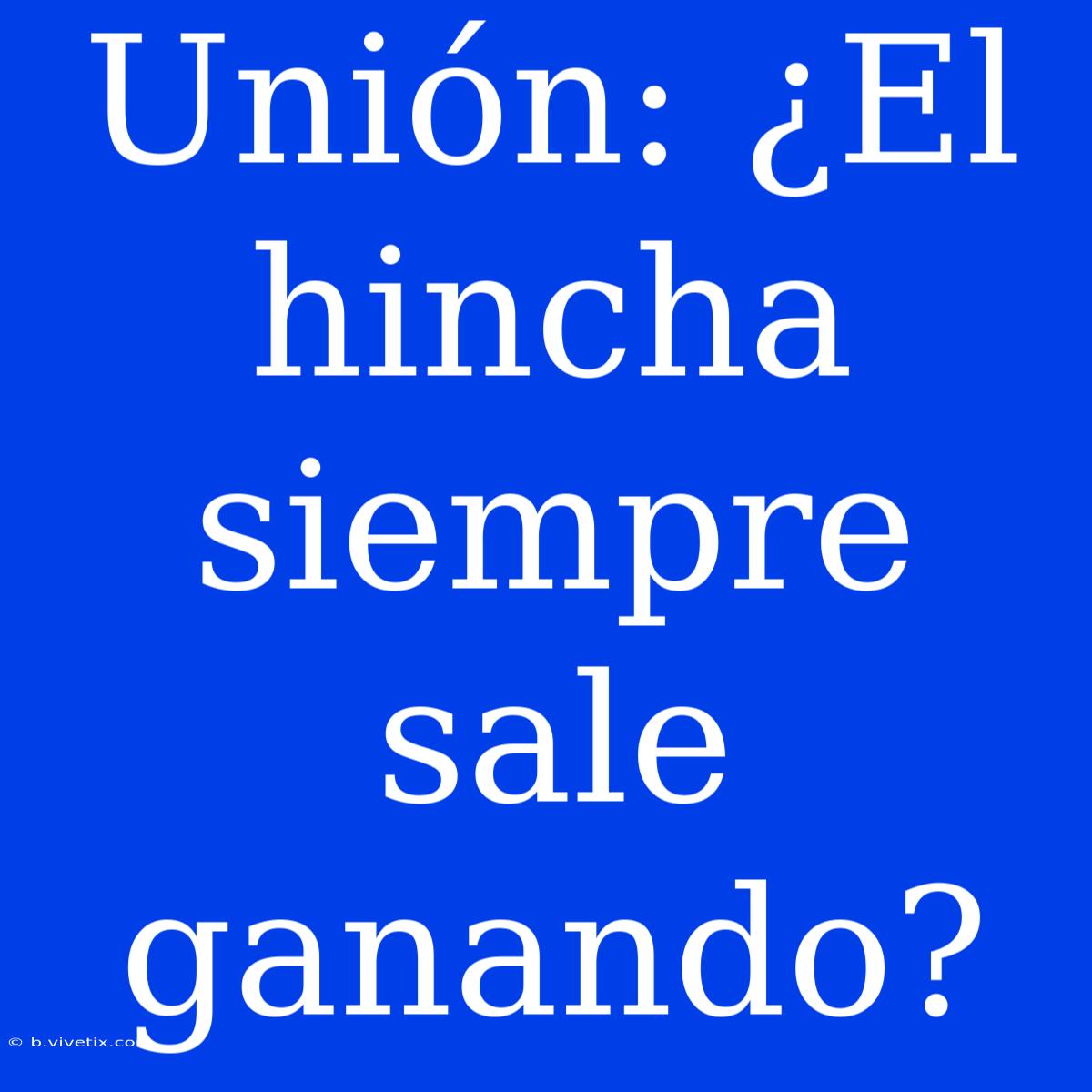 Unión: ¿El Hincha Siempre Sale Ganando?